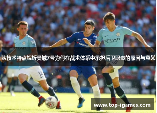 从技术特点解析曼城7号为何在战术体系中承担后卫职责的原因与意义 从技术特点解析曼城7号为何在战术体系中承担后卫职责的原因与意义