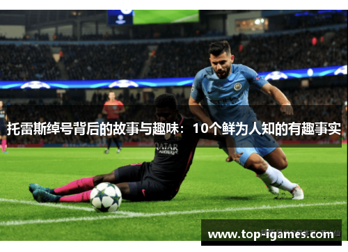 托雷斯绰号背后的故事与趣味:10个鲜为人知的有趣事实 托雷斯绰号背后的故事与趣味:10个鲜为人知的有趣事实