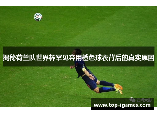 揭秘荷兰队世界杯罕见弃用橙色球衣背后的真实原因 揭秘荷兰队世界杯罕见弃用橙色球衣背后的真实原因