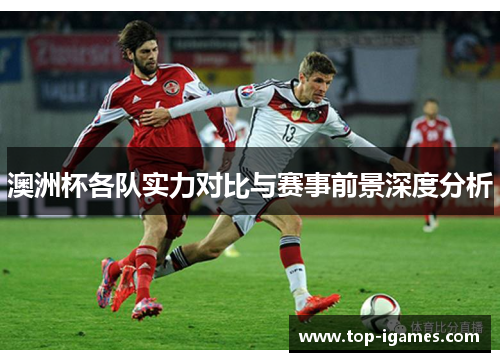 澳洲杯各队实力对比与赛事前景深度分析