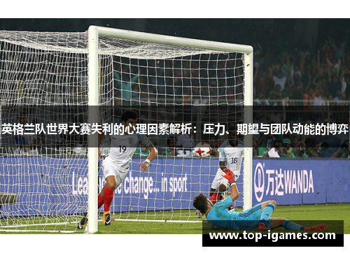 英格兰队世界大赛失利的心理因素解析：压力、期望与团队动能的博弈