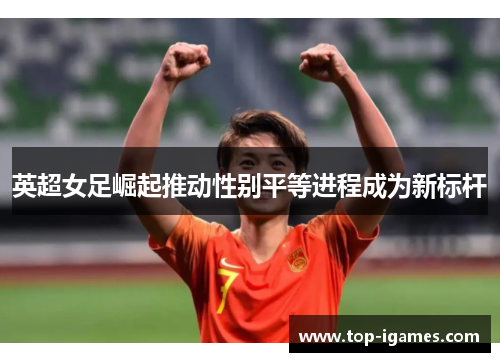 英超女足崛起推动性别平等进程成为新标杆