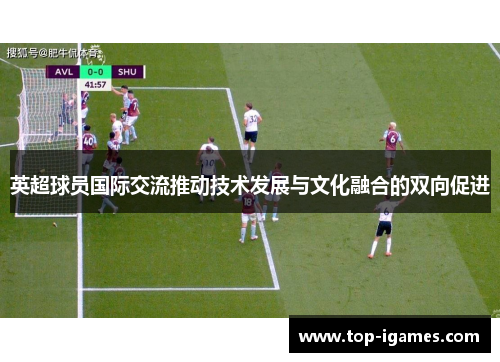 英超球员国际交流推动技术发展与文化融合的双向促进