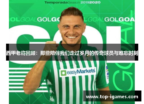 西甲老将回顾：那些陪伴我们走过岁月的传奇球员与难忘时刻