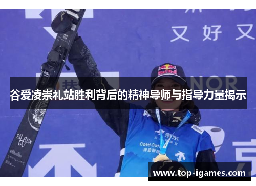 谷爱凌崇礼站胜利背后的精神导师与指导力量揭示 谷爱凌崇礼站胜利背后的精神导师与指导力量揭示