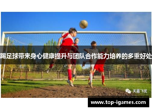 踢足球带来身心健康提升与团队合作能力培养的多重好处