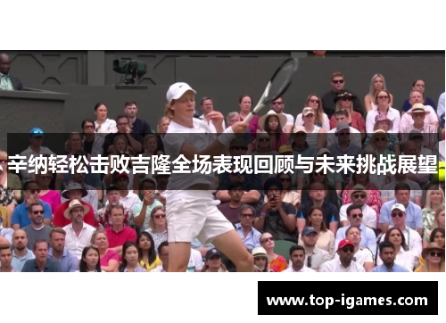 辛纳轻松击败吉隆全场表现回顾与未来挑战展望