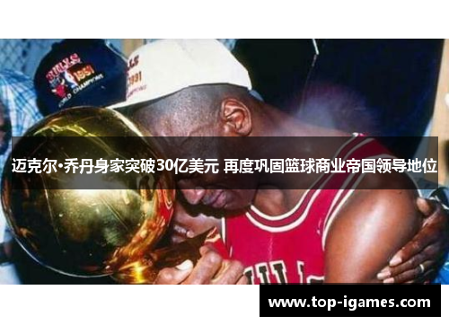 迈克尔·乔丹身家突破30亿美元 再度巩固篮球商业帝国领导地位
