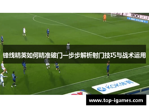 锋线精英如何精准破门一步步解析射门技巧与战术运用