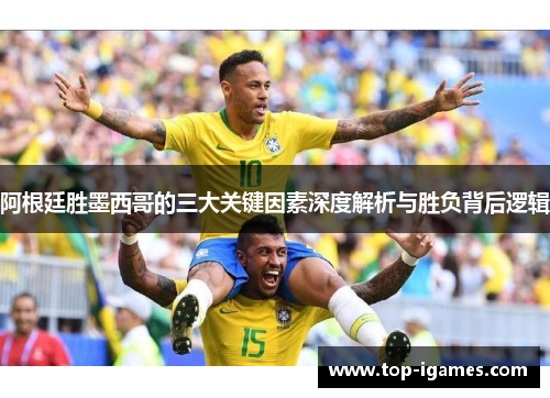 阿根廷胜墨西哥的三大关键因素深度解析与胜负背后逻辑