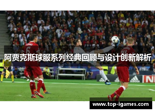 阿贾克斯球服系列经典回顾与设计创新解析 阿贾克斯球服系列经典回顾与设计创新解析