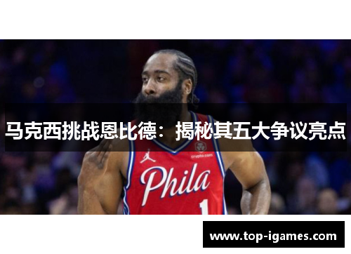 马克西挑战恩比德：揭秘其五大争议亮点