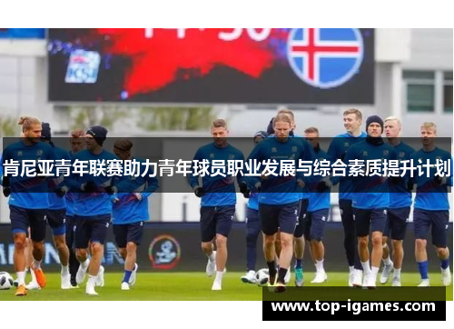 肯尼亚青年联赛助力青年球员职业发展与综合素质提升计划