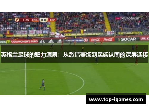英格兰足球的魅力源泉：从激情赛场到民族认同的深层连接