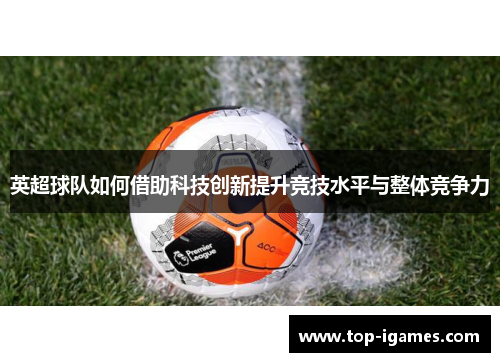 英超球队如何借助科技创新提升竞技水平与整体竞争力