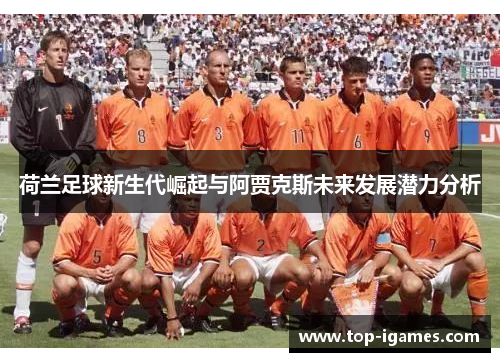 荷兰足球新生代崛起与阿贾克斯未来发展潜力分析