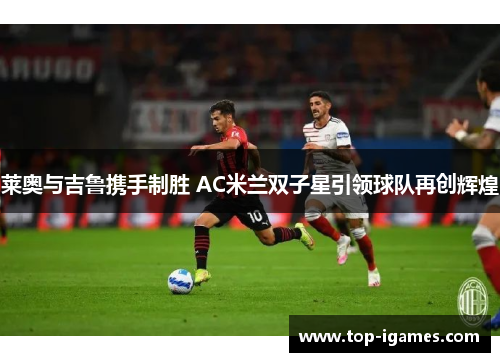 莱奥与吉鲁携手制胜 AC米兰双子星引领球队再创辉煌 莱奥与吉鲁携手制胜 AC米兰双子星引领球队再创辉煌