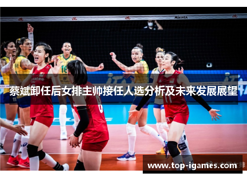 蔡斌卸任后女排主帅接任人选分析及未来发展展望
