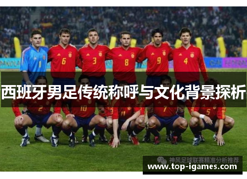 西班牙男足传统称呼与文化背景探析 西班牙男足传统称呼与文化背景探析