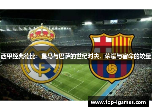 西甲经典德比:皇马与巴萨的世纪对决,荣耀与宿命的较量 西甲经典德比:皇马与巴萨的世纪对决,荣耀与宿命的较量
