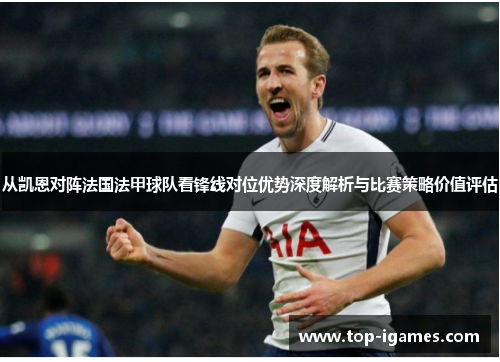 从凯恩对阵法国法甲球队看锋线对位优势深度解析与比赛策略价值评估 从凯恩对阵法国法甲球队看锋线对位优势深度解析与比赛策略价值评估