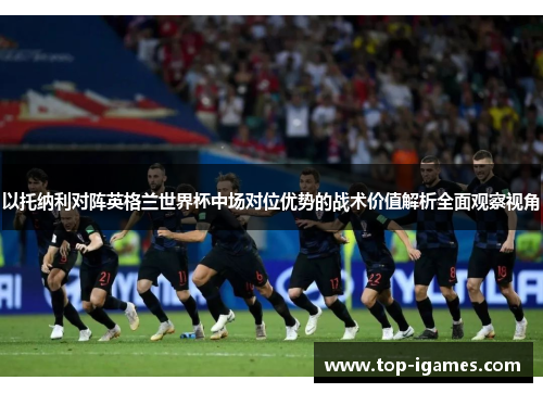 以托纳利对阵英格兰世界杯中场对位优势的战术价值解析全面观察视角 以托纳利对阵英格兰世界杯中场对位优势的战术价值解析全面观察视角