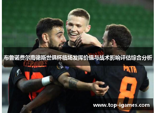 布鲁诺费尔南德斯世俱杯临场发挥价值与战术影响评估综合分析 布鲁诺费尔南德斯世俱杯临场发挥价值与战术影响评估综合分析