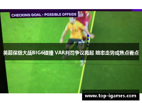 英超保级大战BIG6碰撞 VAR判罚争议再起 赔率走势成焦点看点