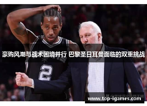 豪购风潮与战术困境并行 巴黎圣日耳曼面临的双重挑战