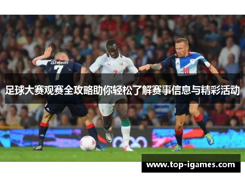 足球大赛观赛全攻略助你轻松了解赛事信息与精彩活动 足球大赛观赛全攻略助你轻松了解赛事信息与精彩活动