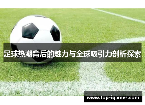 足球热潮背后的魅力与全球吸引力剖析探索 足球热潮背后的魅力与全球吸引力剖析探索
