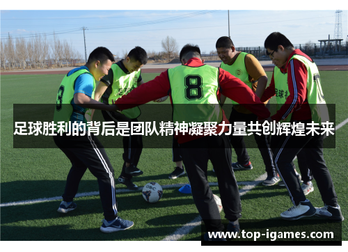 足球胜利的背后是团队精神凝聚力量共创辉煌未来 足球胜利的背后是团队精神凝聚力量共创辉煌未来