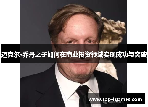 迈克尔·乔丹之子如何在商业投资领域实现成功与突破 迈克尔·乔丹之子如何在商业投资领域实现成功与突破