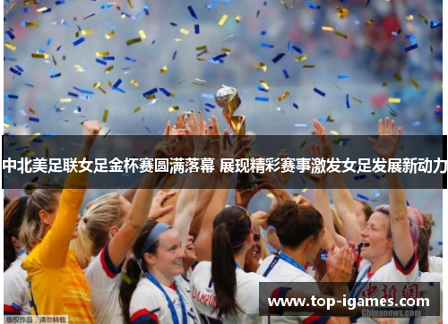 中北美足联女足金杯赛圆满落幕 展现精彩赛事激发女足发展新动力 中北美足联女足金杯赛圆满落幕 展现精彩赛事激发女足发展新动力
