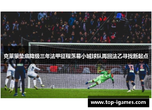 克莱蒙垫底降级三年法甲征程落幕小城球队再回法乙寻找新起点 克莱蒙垫底降级三年法甲征程落幕小城球队再回法乙寻找新起点