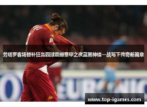 劳塔罗客场替补狂轰四球震撼意甲之夜蓝黑神锋一战写下传奇新篇章 劳塔罗客场替补狂轰四球震撼意甲之夜蓝黑神锋一战写下传奇新篇章