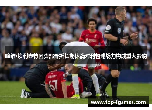 哈维·埃利奥特因脚部骨折长期休战对利物浦战力构成重大影响