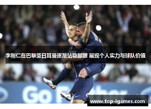 李刚仁在巴黎圣日耳曼逐渐站稳脚跟 展现个人实力与球队价值 李刚仁在巴黎圣日耳曼逐渐站稳脚跟 展现个人实力与球队价值