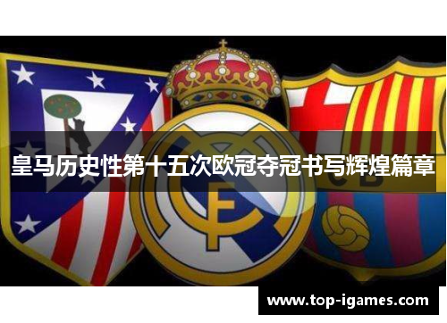 皇马历史性第十五次欧冠夺冠书写辉煌篇章