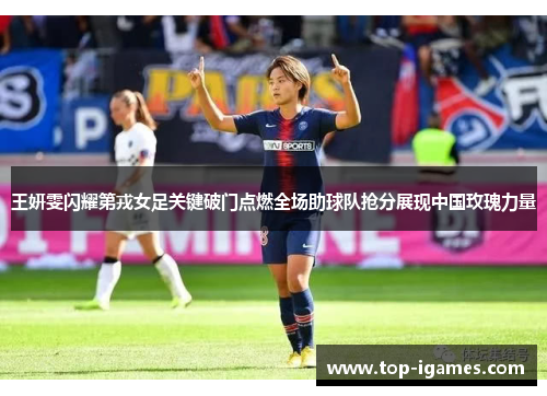 王妍雯闪耀第戎女足关键破门点燃全场助球队抢分展现中国玫瑰力量