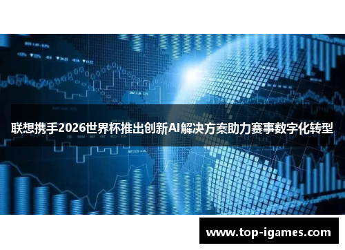 联想携手2026世界杯推出创新AI解决方案助力赛事数字化转型 联想携手2026世界杯推出创新AI解决方案助力赛事数字化转型
