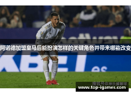 阿诺德加盟皇马后能扮演怎样的关键角色并带来哪些改变