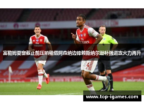富勒姆夏窗截止前压哨租借阿森纳边锋赖斯纳尔逊补强进攻火力再升 富勒姆夏窗截止前压哨租借阿森纳边锋赖斯纳尔逊补强进攻火力再升